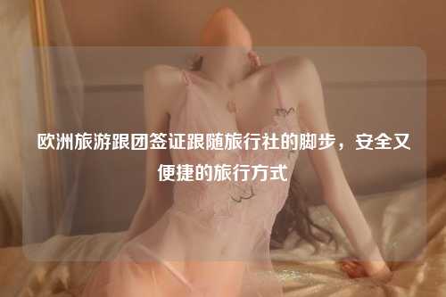 欧洲旅游跟团签证跟随旅行社的脚步，安全又便捷的旅行方式
