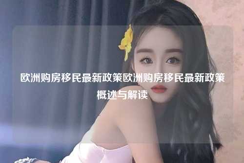 欧洲购房移民最新政策欧洲购房移民最新政策概述与解读