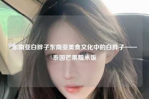东南亚白胖子东南亚美食文化中的白胖子——泰国芒果糯米饭