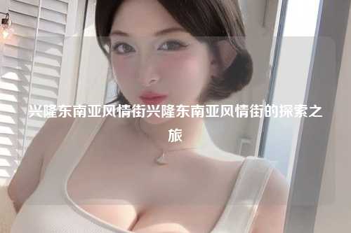 兴隆东南亚风情街兴隆东南亚风情街的探索之旅