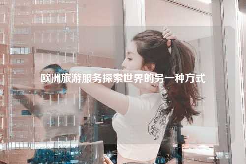 欧洲旅游服务探索世界的另一种方式