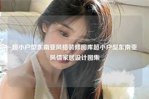 超小户型东南亚风格装修图库超小户型东南亚风情家居设计图集