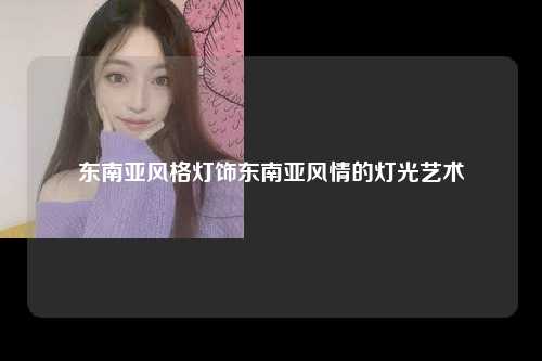 东南亚风格灯饰东南亚风情的灯光艺术