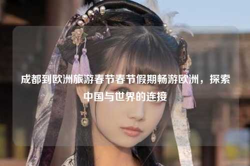 成都到欧洲旅游春节春节假期畅游欧洲，探索中国与世界的连接