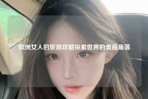欧洲女人的旅游攻略探索世界的美丽角落