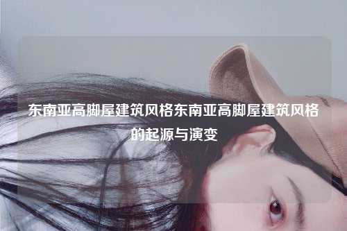东南亚高脚屋建筑风格东南亚高脚屋建筑风格的起源与演变