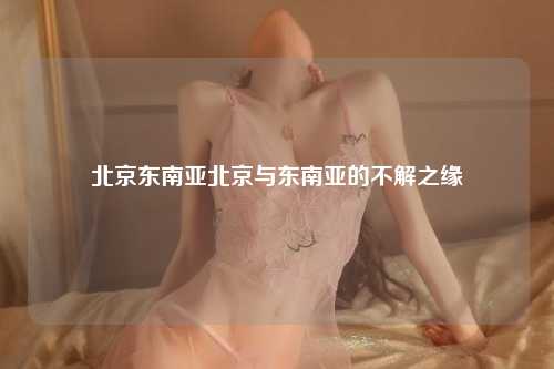 北京东南亚北京与东南亚的不解之缘
