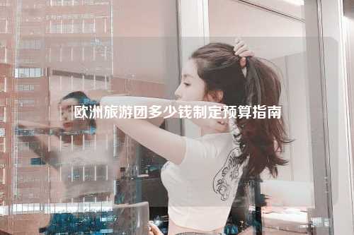 欧洲旅游团多少钱制定预算指南