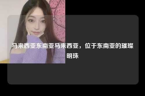 马来西亚东南亚马来西亚，位于东南亚的璀璨明珠