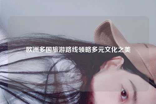 欧洲多国旅游路线领略多元文化之美