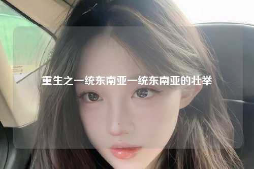 重生之一统东南亚一统东南亚的壮举