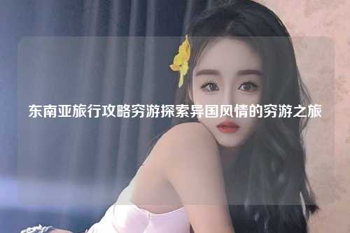 东南亚旅行攻略穷游探索异国风情的穷游之旅