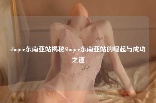 shopee东南亚站揭秘Shopee东南亚站的崛起与成功之道