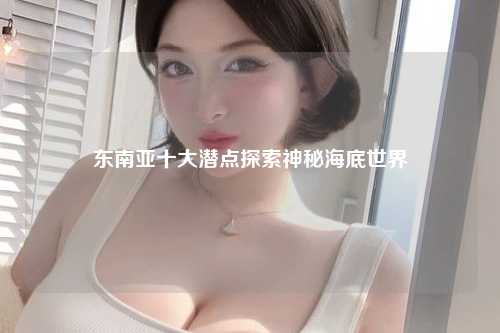 东南亚十大潜点探索神秘海底世界