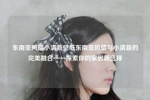 东南亚风格小清新壁纸东南亚风情与小清新的完美融合——探索你的家居新选择