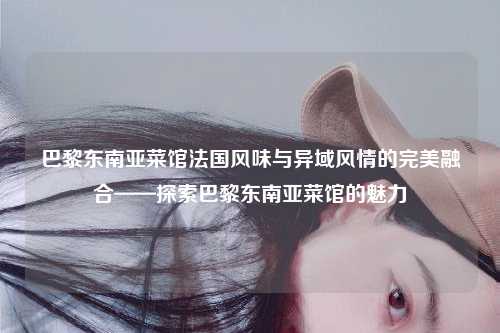 巴黎东南亚菜馆法国风味与异域风情的完美融合——探索巴黎东南亚菜馆的魅力
