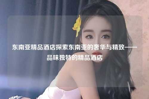 东南亚精品酒店探索东南亚的奢华与精致——品味独特的精品酒店
