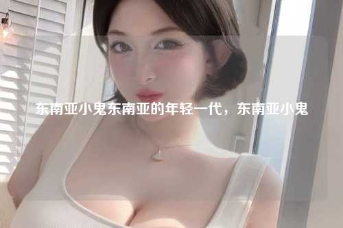 东南亚小鬼东南亚的年轻一代，东南亚小鬼
