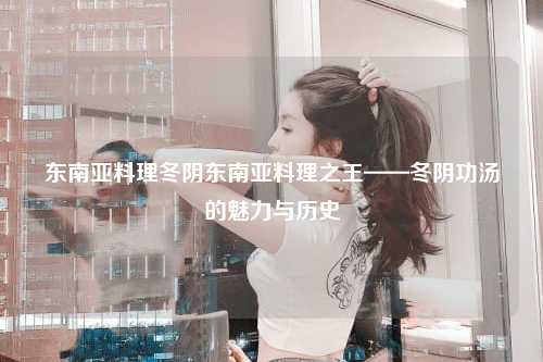 东南亚料理冬阴东南亚料理之王——冬阴功汤的魅力与历史