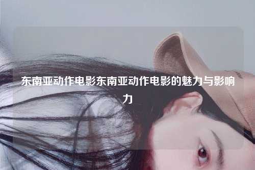 东南亚动作电影东南亚动作电影的魅力与影响力