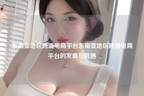 东南亚地区跨境电商平台东南亚地区跨境电商平台的发展与机遇
