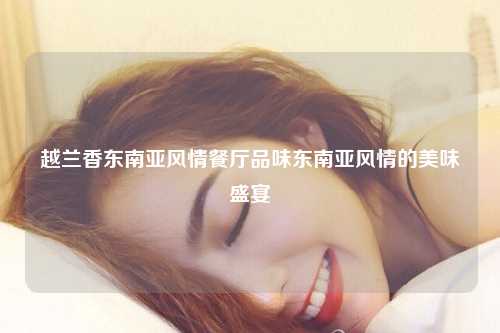 越兰香东南亚风情餐厅品味东南亚风情的美味盛宴
