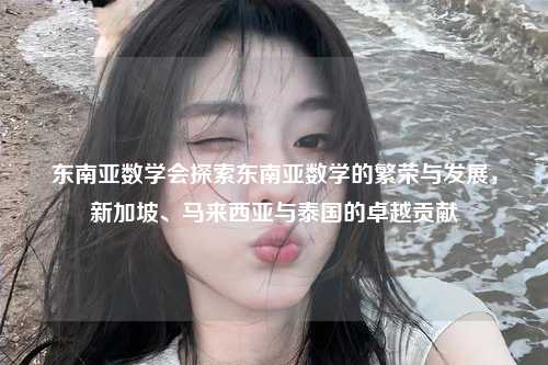 东南亚数学会探索东南亚数学的繁荣与发展，新加坡、马来西亚与泰国的卓越贡献