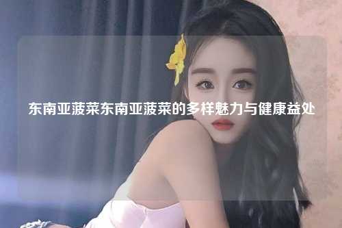 东南亚菠菜东南亚菠菜的多样魅力与健康益处
