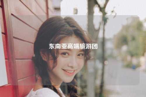 东南亚高端旅游团