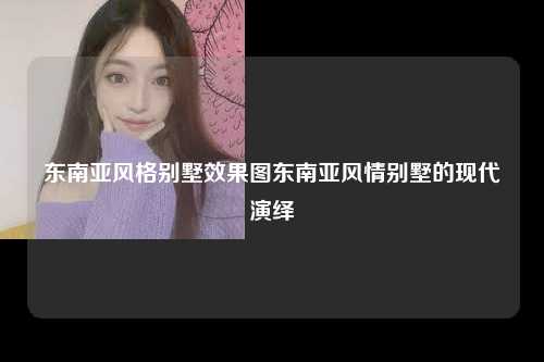 东南亚风格别墅效果图东南亚风情别墅的现代演绎