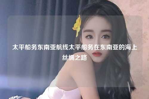 太平船务东南亚航线太平船务在东南亚的海上丝绸之路