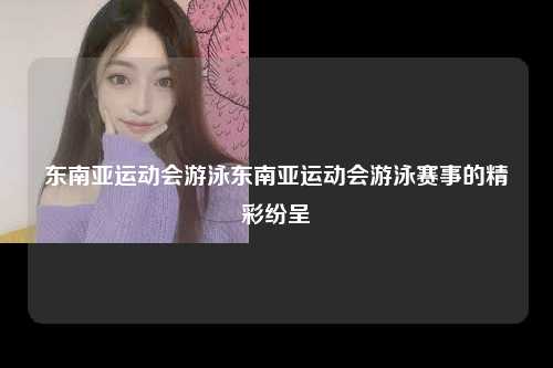 东南亚运动会游泳东南亚运动会游泳赛事的精彩纷呈