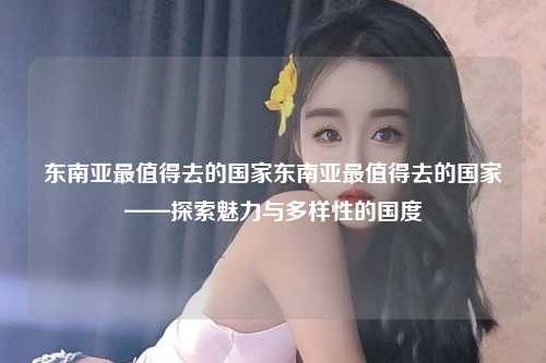 东南亚最值得去的国家东南亚最值得去的国家——探索魅力与多样性的国度