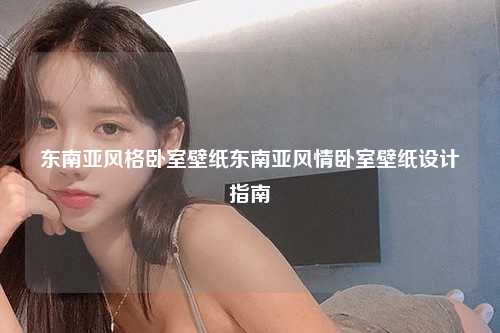 东南亚风格卧室壁纸东南亚风情卧室壁纸设计指南