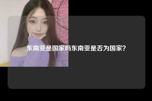 东南亚是国家吗东南亚是否为国家？