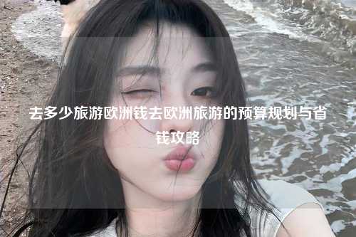 去多少旅游欧洲钱去欧洲旅游的预算规划与省钱攻略