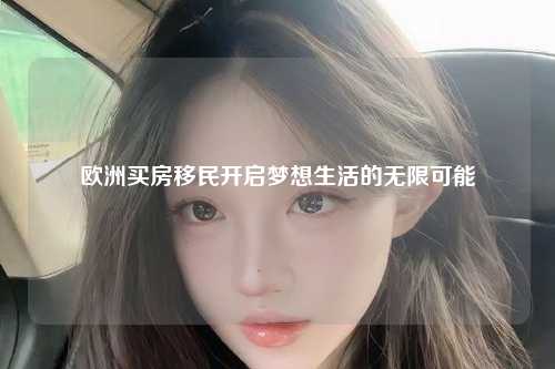 欧洲买房移民开启梦想生活的无限可能