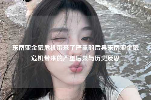 东南亚金融危机带来了严重的后果东南亚金融危机带来的严重后果与历史反思