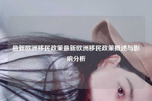 最新欧洲移民政策最新欧洲移民政策概述与影响分析