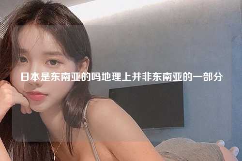 日本是东南亚的吗地理上并非东南亚的一部分
