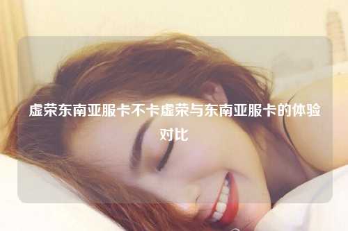 虚荣东南亚服卡不卡虚荣与东南亚服卡的体验对比