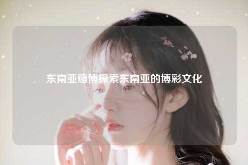 东南亚赌博探索东南亚的博彩文化