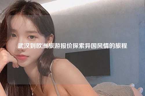 武汉到欧洲旅游报价探索异国风情的旅程