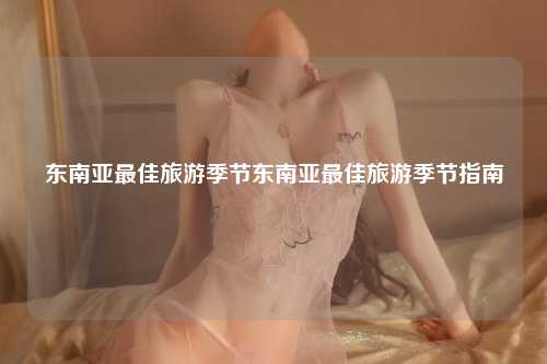 东南亚最佳旅游季节东南亚最佳旅游季节指南