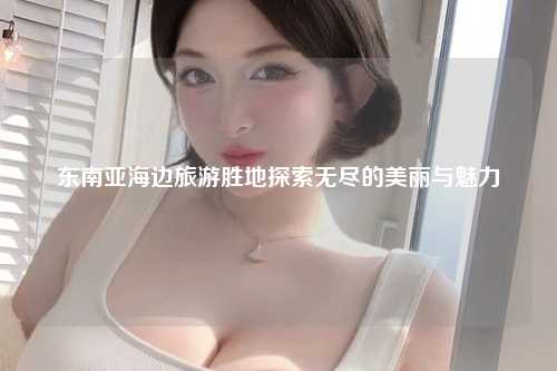 东南亚海边旅游胜地探索无尽的美丽与魅力