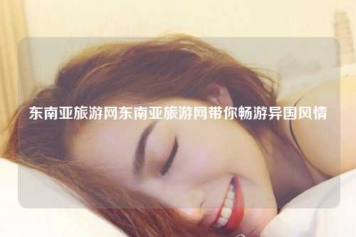 东南亚旅游网东南亚旅游网带你畅游异国风情