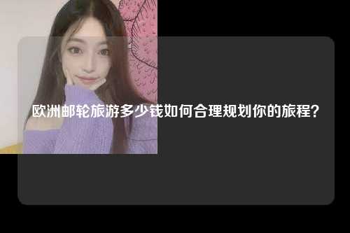 欧洲邮轮旅游多少钱如何合理规划你的旅程？