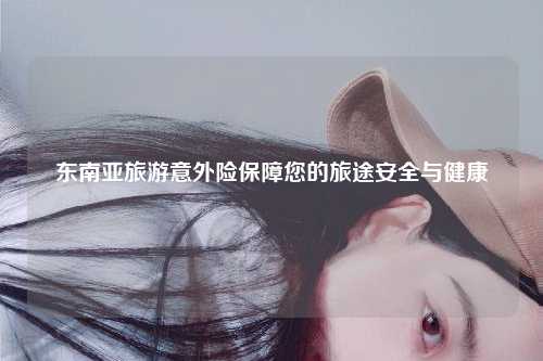 东南亚旅游意外险保障您的旅途安全与健康