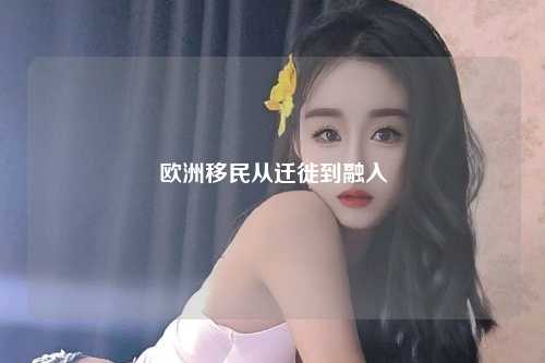 欧洲移民从迁徙到融入