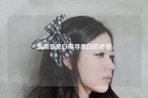 东南亚美白探寻美白的秘密
